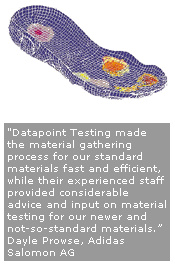 'DatapointLabs Testing made the gathering process for our standard materials fast and efficient, while their experienced staff provided considerable advice and input on material testing for our newer and not-so-standard materials.' -Dayle Prowse, Adidas Salomon AG